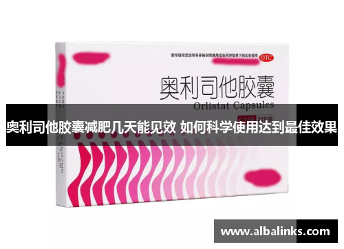 奥利司他胶囊减肥几天能见效 如何科学使用达到最佳效果