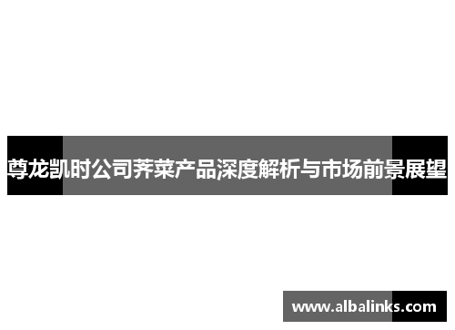 尊龙凯时公司荠菜产品深度解析与市场前景展望