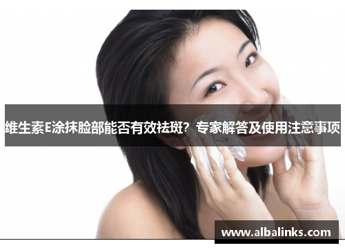 维生素E涂抹脸部能否有效祛斑？专家解答及使用注意事项