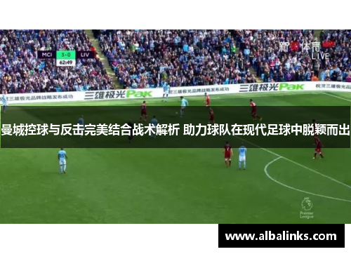 曼城控球与反击完美结合战术解析 助力球队在现代足球中脱颖而出
