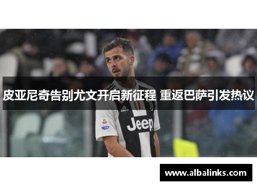 皮亚尼奇告别尤文开启新征程 重返巴萨引发热议